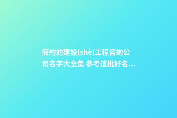 簡約的建設(shè)工程咨詢公司名字大全集 參考這批好名字-第1張-公司起名-玄機(jī)派